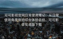 可可影视官网日常使用笔记：从日常使用角度做的综合体验总结，可可影音安卓版下载