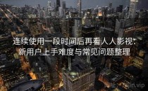 连续使用一段时间后再看人人影视：新用户上手难度与常见问题整理