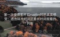 第一次使用茶杯狐cupfox时的真实感受：适合碎片时间还是长时间观看的判断