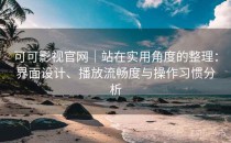 可可影视官网｜站在实用角度的整理：界面设计、播放流畅度与操作习惯分析
