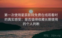 第一次使用星辰影院免费在线观看时的真实感受：是否值得收藏长期使用的个人判断