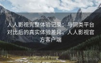 人人影视完整体验记录：与同类平台对比后的真实体验差异，人人影视官方客户端