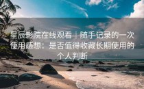 星辰影院在线观看｜随手记录的一次使用感想：是否值得收藏长期使用的个人判断
