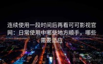 连续使用一段时间后再看可可影视官网：日常使用中哪些地方顺手，哪些需要适应