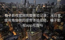 柚子影视官网完整体验记录：从日常使用角度做的综合体验总结，柚子影视app可靠吗