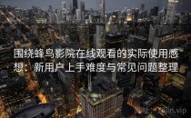 围绕蜂鸟影院在线观看的实际使用感想：新用户上手难度与常见问题整理