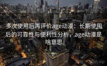 多次使用后再评价age动漫：长期使用后的可靠性与便利性分析，age动漫是啥意思