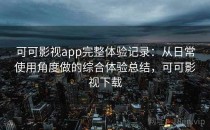 可可影视app完整体验记录：从日常使用角度做的综合体验总结，可可影视下载