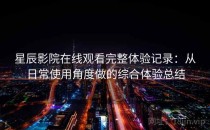 星辰影院在线观看完整体验记录：从日常使用角度做的综合体验总结
