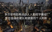 多次使用后再评价人人影视字幕组：是否值得收藏长期使用的个人判断
