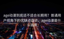 age动漫到底适不适合长期用？普通用户视角下的优缺点盘点，age动漫是什么画质
