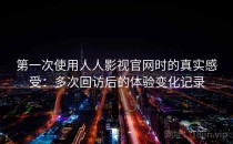 第一次使用人人影视官网时的真实感受：多次回访后的体验变化记录