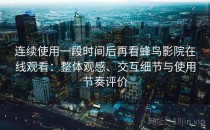 连续使用一段时间后再看蜂鸟影院在线观看：整体观感、交互细节与使用节奏评价