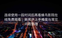 连续使用一段时间后再看蜂鸟影院在线免费观看：新用户上手难度与常见问题整理