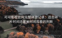可可影视官网完整体验记录：适合碎片时间还是长时间观看的判断