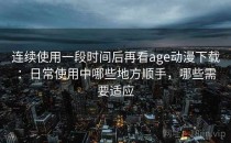 连续使用一段时间后再看age动漫下载：日常使用中哪些地方顺手，哪些需要适应
