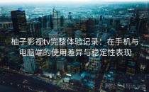 柚子影视tv完整体验记录：在手机与电脑端的使用差异与稳定性表现