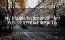 柚子影视电脑版完整体验记录：整体观感、交互细节与使用节奏评价