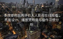 多次使用后再评价人人影视在线观看：界面设计、播放流畅度与操作习惯分析