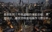 星辰影院｜不带滤镜的体验总结：界面设计、播放流畅度与操作习惯分析