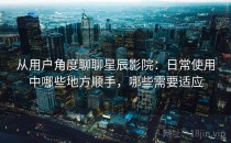 从用户角度聊聊星辰影院：日常使用中哪些地方顺手，哪些需要适应
