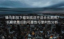 蜂鸟影院下载到底适不适合长期用？长期使用后的可靠性与便利性分析