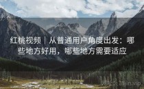 红桃视频｜从普通用户角度出发：哪些地方好用，哪些地方需要适应