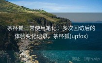 茶杯狐日常使用笔记：多次回访后的体验变化记录，茶杯狐(upfox)