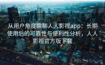 从用户角度聊聊人人影视app：长期使用后的可靠性与便利性分析，人人影视官方版下载