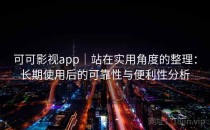 可可影视app｜站在实用角度的整理：长期使用后的可靠性与便利性分析
