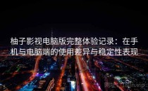 柚子影视电脑版完整体验记录：在手机与电脑端的使用差异与稳定性表现