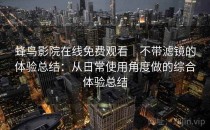 蜂鸟影院在线免费观看｜不带滤镜的体验总结：从日常使用角度做的综合体验总结