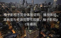 柚子影视不完全体验说明：播放体验、清晰度与资源完整性观察，柚子影视pc版最新