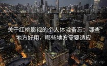 关于红桃影视的个人体验备忘：哪些地方好用，哪些地方需要适应
