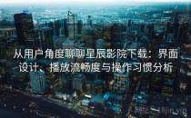 从用户角度聊聊星辰影院下载：界面设计、播放流畅度与操作习惯分析