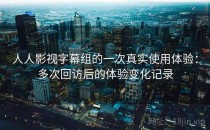 人人影视字幕组的一次真实使用体验：多次回访后的体验变化记录
