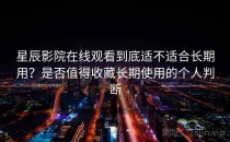 星辰影院在线观看到底适不适合长期用？是否值得收藏长期使用的个人判断
