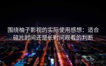 围绕柚子影视的实际使用感想：适合碎片时间还是长时间观看的判断