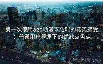 第一次使用age动漫下载时的真实感受：普通用户视角下的优缺点盘点