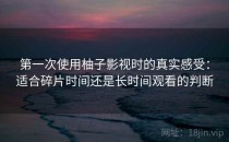 第一次使用柚子影视时的真实感受：适合碎片时间还是长时间观看的判断