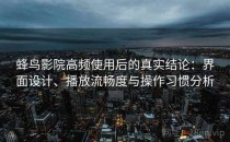 蜂鸟影院高频使用后的真实结论：界面设计、播放流畅度与操作习惯分析