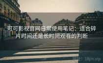 可可影视官网日常使用笔记：适合碎片时间还是长时间观看的判断