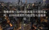 连续使用一段时间后再看可可影视官网：长时间使用后的稳定性与加载表现