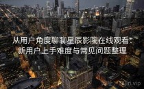 从用户角度聊聊星辰影院在线观看：新用户上手难度与常见问题整理