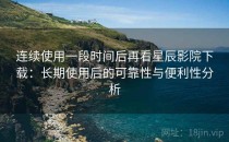 连续使用一段时间后再看星辰影院下载：长期使用后的可靠性与便利性分析