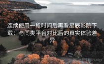连续使用一段时间后再看星辰影院下载：与同类平台对比后的真实体验差异