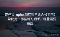 茶杯狐cupfox到底适不适合长期用？日常使用中哪些地方顺手，哪些需要适应