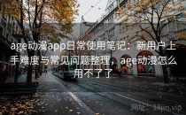 age动漫app日常使用笔记：新用户上手难度与常见问题整理，age动漫怎么用不了了