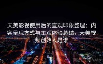 天美影视使用后的直观印象整理：内容呈现方式与主观体验总结，天美视频创始人是谁