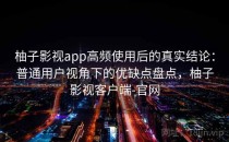柚子影视app高频使用后的真实结论：普通用户视角下的优缺点盘点，柚子影视客户端-官网